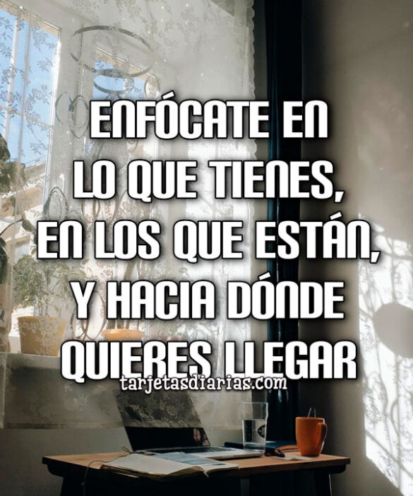 ENFÓCATE EN LO QUE TIENES, EN LOS QUE ESTÁN Y HACIA DÓNDE QUIERES LLEGAR