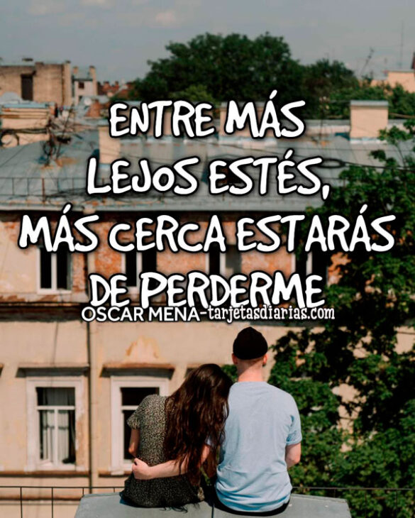 ENTRE MÁS LEJOS ESTÉS, MÁS CERCA ESTARÁS DE PERDERME