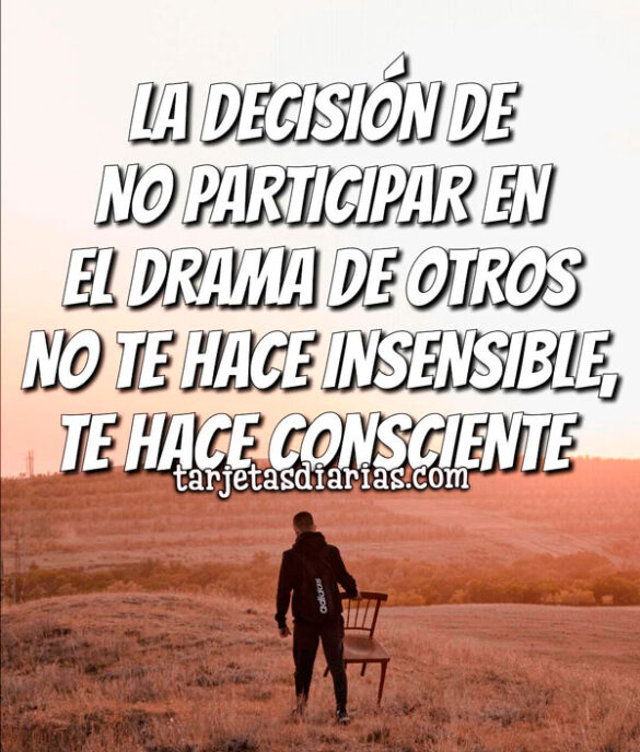 LA DECISIÓN DE NO PARTICIPAR EN EL DRAMA DE OTROS NO TE HACE INSENSIBLE, TE HACE CONSCIENTE
