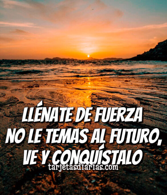 LLÉNATE DE FUERZA NO LE TEMAS AL FUTURO, VE Y CONQUÍSTALO