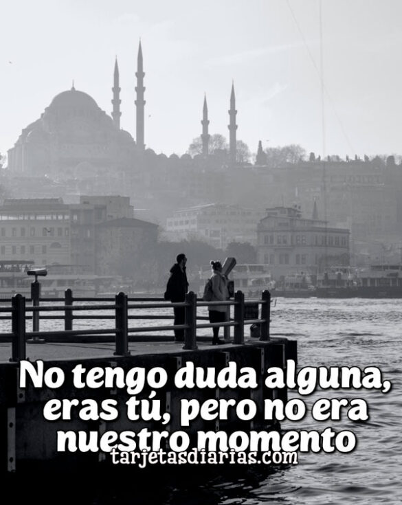 NO TENGO DUDA ALGUNA, ERAS TÚ, PERO NO ERA NUESTRO MOMENTO