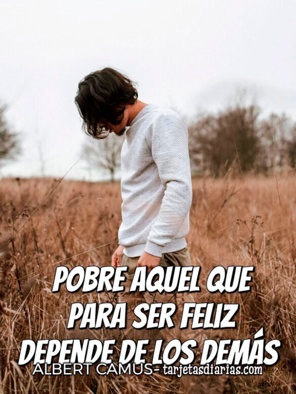 POBRE AQUEL QUE PARA SER FELIZ DEPENDE DE LOS DEMÁS