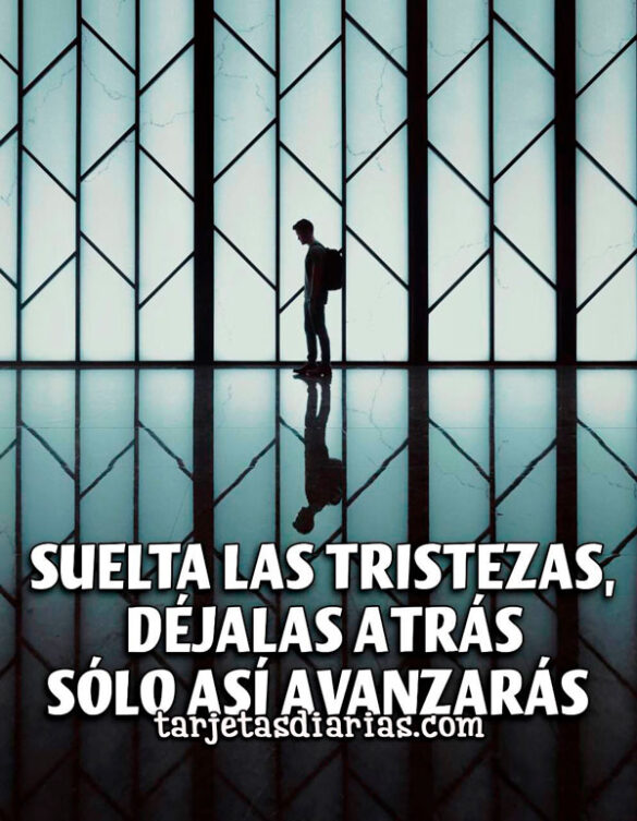 SUELTA LAS TRISTEZAS, DÉJALAS ATRÁS SÓLO ASÍ AVANZARÁS