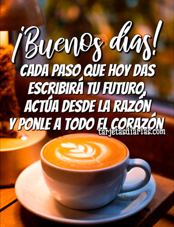 CADA PASO QUE HOY DAS ESCRIBIRÁ TU FUTURO, ACTÚA DESDE LA RAZÓN Y PONLE A TODO EL CORAZÓN