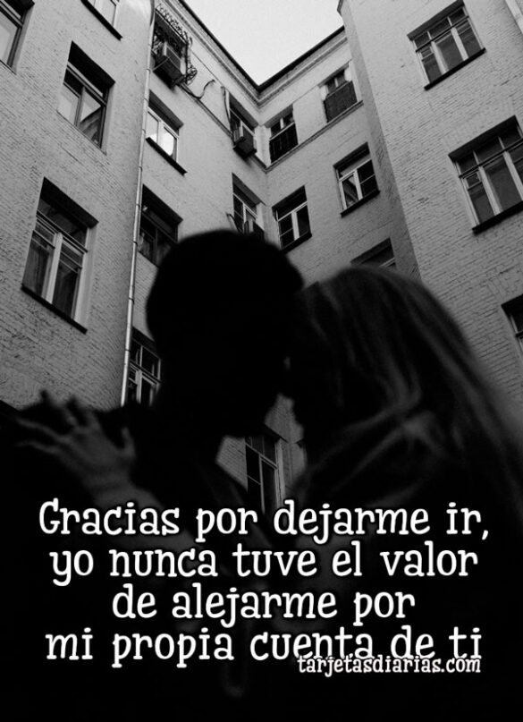 GRACIAS POR DEJARME IR, YO NUNCA TUVE EL VALOR DE ALEJARME POR MI PROPIA CUENTA DE TI