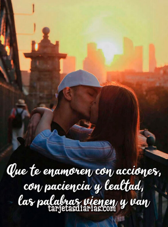 QUE TE ENAMOREN CON ACCIONES, CON PACIENCIA Y CON LEALTAD, LAS PALABRAS VIENEN Y VAN