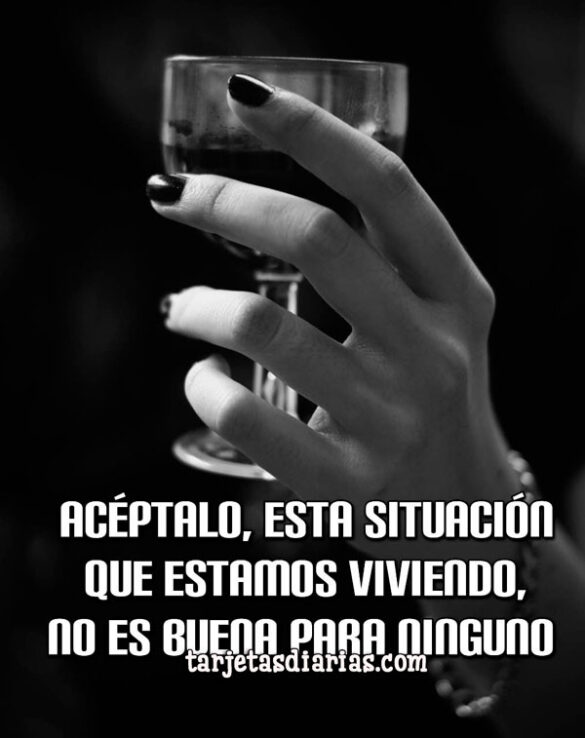 ACÉPTALO, ESTA SITUACIÓN QUE ESTAMOS VIVIENDO, NO ES BUENA PARA NINGUNO