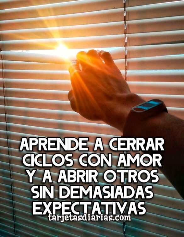 APRENDE A CERRAR CICLOS CON AMOR Y A ABRIR OTROS SIN DEMASIADAS EXPECTATIVAS