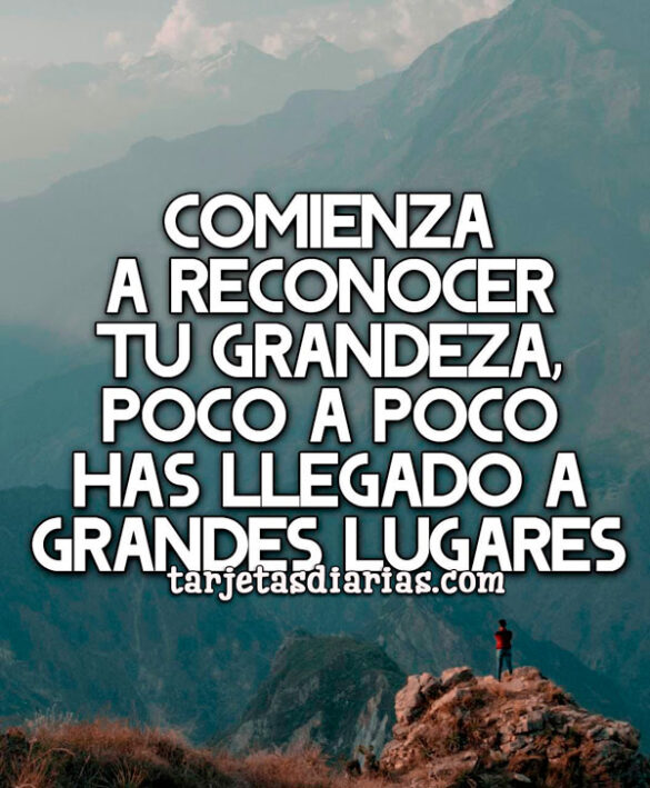 COMIENZA A RECONOCER TU GRANDEZA, POCO A POCO HAS LLEGADO A GRANDES LUGARES