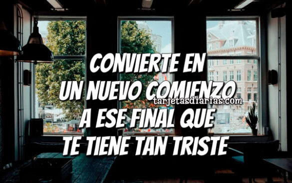CONVIERTE EN UN NUEVO COMIENZO A ESE FINAL QUE TE TIENE TAN TRISTE