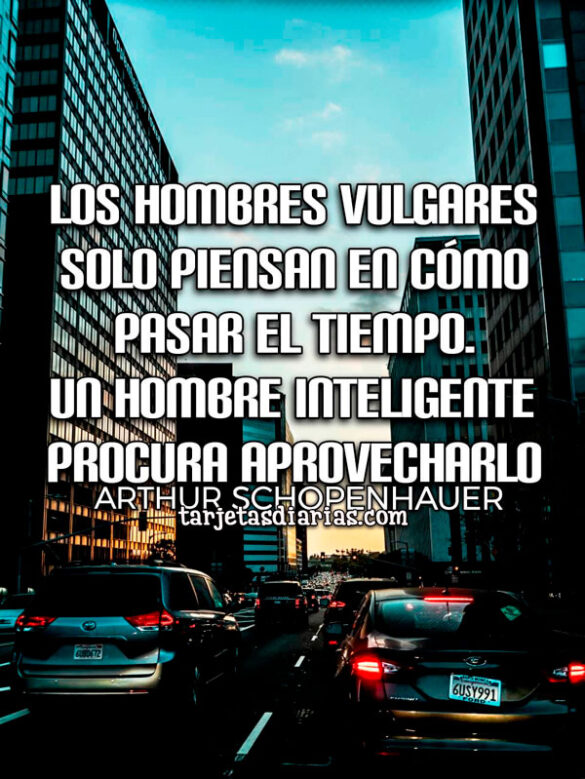 LOS HOMBRES VULGARES SOLO PIENSAN EN CÓMO PASAR EL TIEMPO. UN HOMBRE INTELIGENTE PROCURA APROVECHARLO