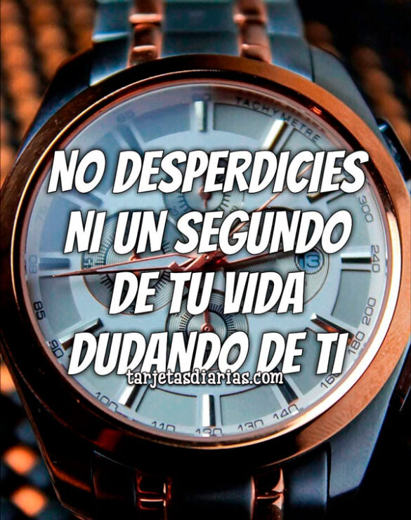 NO DESPERDICIES NI UN SEGUDO DE TU VIDA DUDANDO DE TI