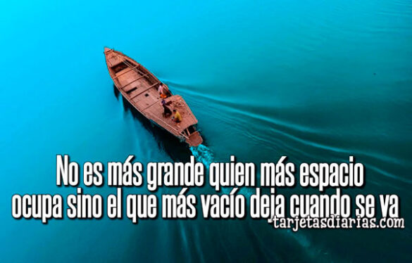 NO ES MÁS GRANDE QUIEN MÁS ESPACIO OCUPA SINO EL QUE MÁS VACIÓ DEJA CUANDO SE VA
