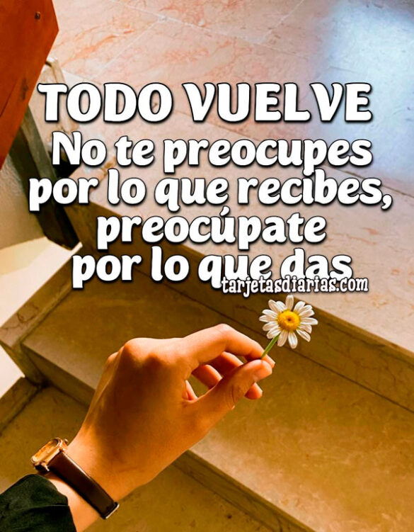 TODO VUELVE. NO TE PREOCUPES POR LO QUE RECIBES, PREOCÚPATE POR LO QUE DAS