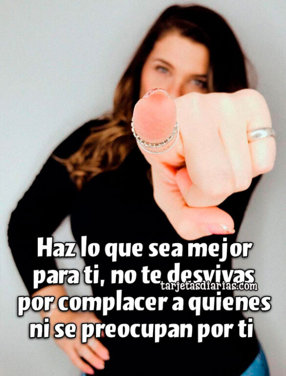 HAZ LO QUE SEA MEJOR PARA TI, NO TE DESVIVAS POR COMPLACER A QUIENES NI SE PREOCUPAN POR TI