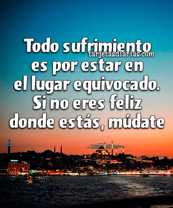 TODO SUFRIMIENTO ES POR ESTAR EN EL LUGAR EQUIVOCADO. SI NO ERES FELIZ DONDE ESTÁS, MÚDATE