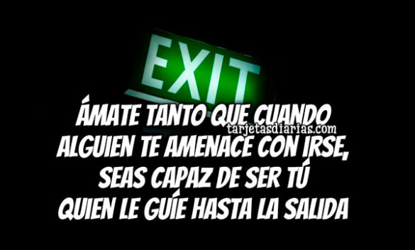 ÁMATE TANTO QUE CUANDO ALGUIEN AMENACE CON IRSE, SEAS CAPAZ DE SER TÚ QUIEN LE GUÍE HASTA LA SALIDA