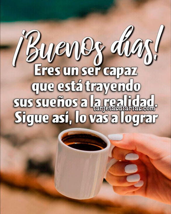 ¡BUENOS DÍAS! ERES UN SER CAPAZ QUE ESTÁ TRAYENDO SUS SUEÑOS A LA REALIDAD