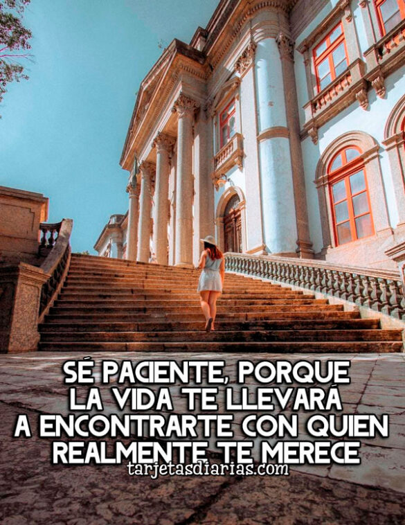 SÉ PACIENTE, PORQUE LA VIDA TE LLEVARÁ A ENCONTRARTE CON QUIEN REALMENTE TE MERECE
