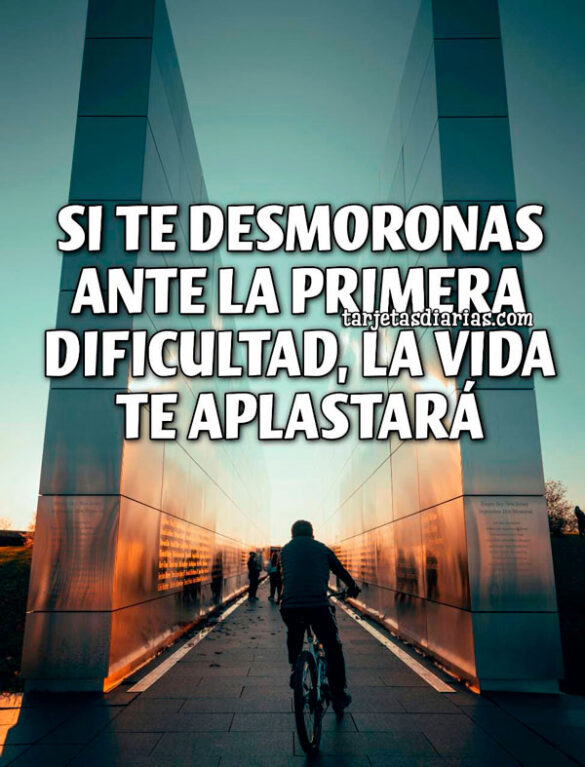 SI TE DESMORONAS ANTE LA PRIMERA DIFICULTAD, LA VIDA TE APLASTARÁ