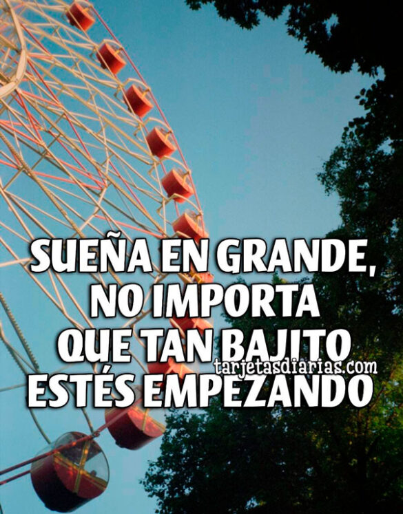 SUEÑA EN GRANDE, NO IMPORTA QUE TAN BAJITO ESTÉS EMPEZANDO