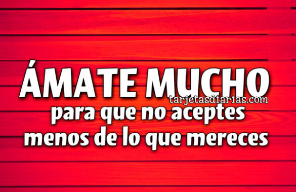 ÁMATE MUCHO PARA QUE NO ACEPTES MENOS DE LO QUE MERECES