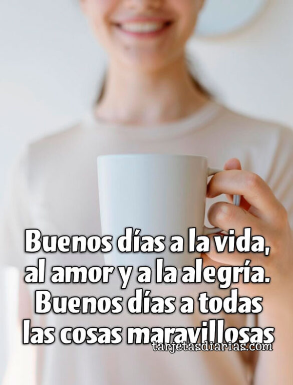 BUENOS DÍAS A LA VIDA, AL AMOR Y A LA ALEGRÍA. BUENOS DÍAS A TODAS LAS COSAS MARAVILLOSAS