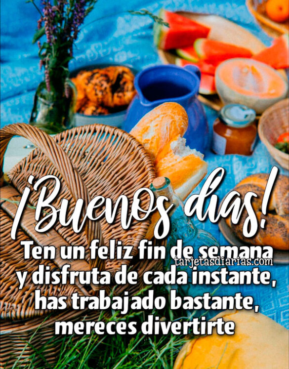 ¡BUENOS DÍAS! TEN UN FELIZ FIN DE SEMANA Y DISFRUTA DE CADA INSTANTE, HAS TRABAJADO BASTANTE
