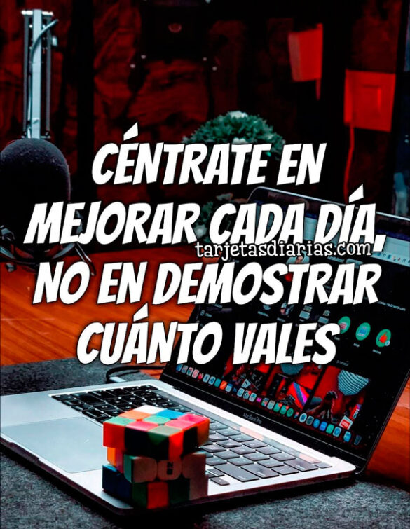 CÉNTRATE EN MEJORAR CADA DÍA, NO EN DEMOSTRAR CUÁNTO VALES