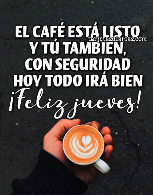 EL CAFÉ ESTÁ LISTO Y TÚ TAMBIÉN, CON SEGURIDAD HOY TODO IRÁ BIEN ¡FELIZ JUEVES!