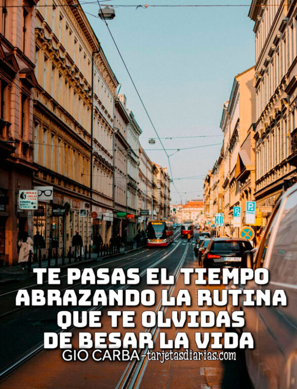 TE PASAS EL TIEMPO ABRAZANDO LA RUTINA QUE TE OLVIDAS DE BESAR LA VIDA