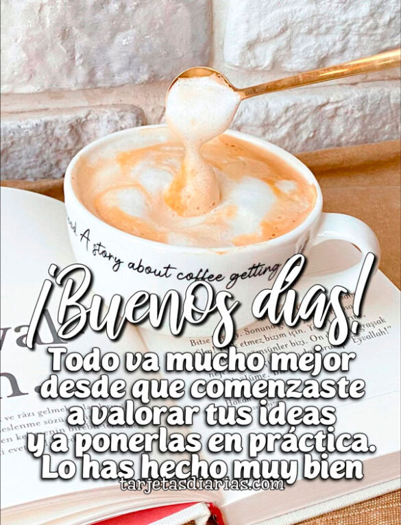 ¡BUENOS DÍAS! TODO VA MUCHO MEJOR DESDE QUE COMENZASTE A VALORAR TUS IDEAS Y A PONERLAS EN PRÁCTICA