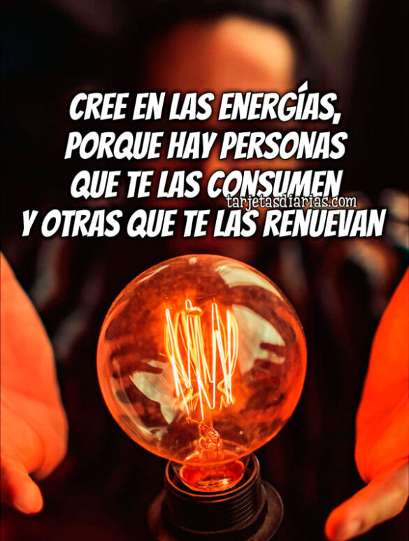 CREE EN LAS ENERGÍAS, PORQUE HAY PERSONAS QUE TE LAS CONSUMEN Y OTRAS QUE TE LAS RENUEVAN