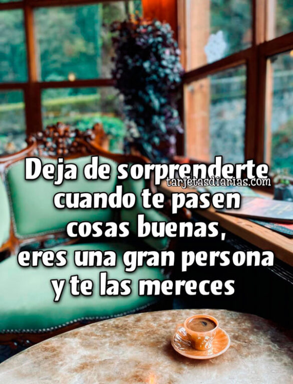 DEJA DE SORPRENDERTE CUANDO TE PASEN COSAS BUENAS, ERES UNA GRAN PERSONA Y TE LAS MERECES