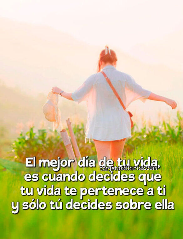 EL MEJOR DÍA DE TU VIDA ES CUANDO DECIDES QUE TU VIDA TE PERTENECE A TI Y SÓLO TÚ DECIDES SOBRE ELLA
