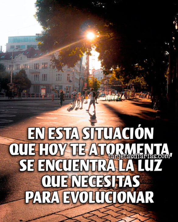 EN ESTA SITUACIÓN QUE HOY TE ATORMENTA, SE ENCUENTRA LA LUZ QUE NECESITAS PARA EVOLUCIONAR