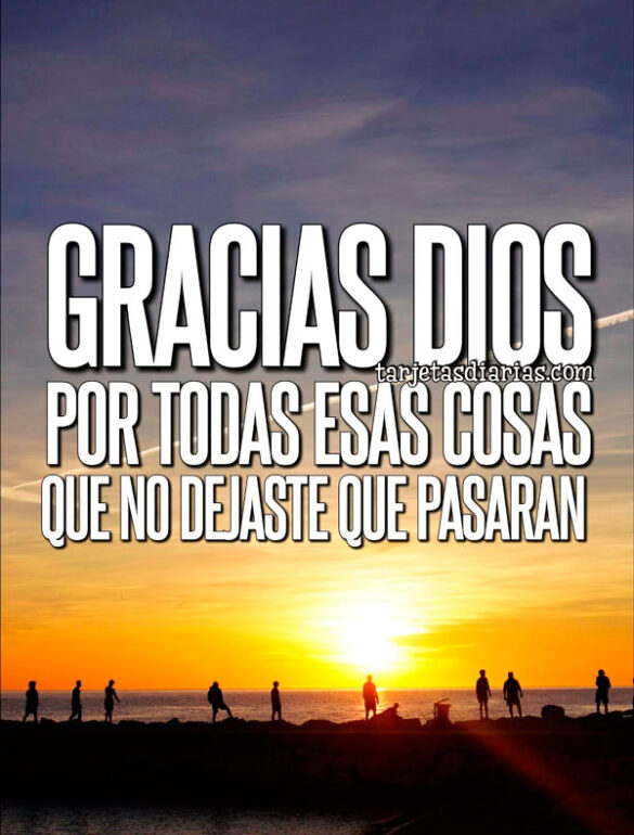 GRACIAS DIOS POR TODAS ESAS COSAS QUE NO DEJASTE QUE PASARAN
