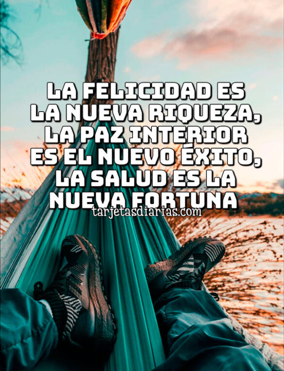 LA FELICIDAD ES LA NUEVA RIQUEZA, LA PAZ INTERIOR ES EL NUEVO ÉXITO, LA SALUD ES LA NUEVA FORTUNA