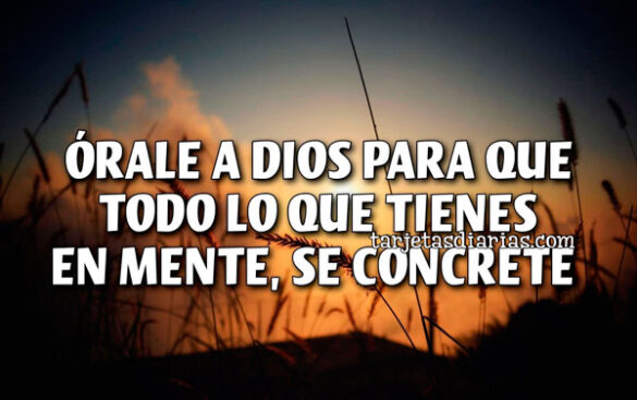 ÓRALE A DIOS PARA QUE TODO LO QUE TIENES EN MENTE, SE CONCRETE