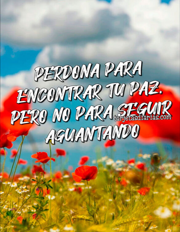 PERDONA PARA ENCONTRAR TU PAZ, PERO NO PARA SEGUIR AGUANTANDO