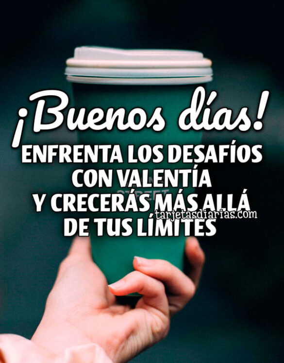 ¡BUENOS DÍAS! ENFRENTA LOS DESAFÍOS CON VALENTÍA Y CRECERÁS MÁS ALLÁ DE TUS LÍMITES