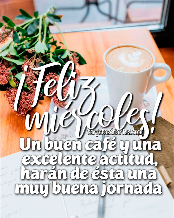 ¡FELIZ MIÉRCOLES! UN BUEN CAFÉ Y UNA EXCELENTE ACTITUD, HARÁN DE ÉSTA UNA MUY BUENA JORNADA