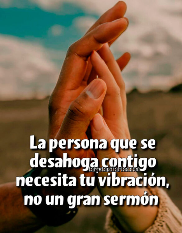 LA PERSONA QUE SE DESAHOGA CONTIGO NECESITA TU VIBRACIÓN, NO UN GRAN SERMÓN