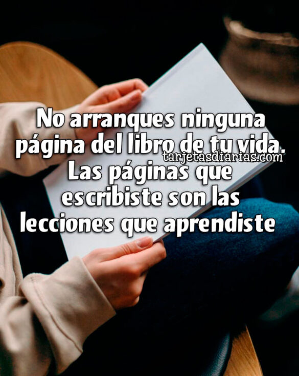 NO ARRANQUES NINGUNA PÁGINA DEL LIBRO DE TU VIDA. LAS PÁGINAS QUE ESCRIBISTE SON LAS LECCIONES QUE APRENDISTE