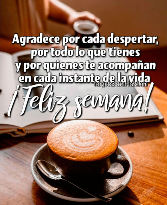 AGRADECE POR CADA DESPERTAR, POR TODO LO QUE TIENES Y POR QUIENES TE ACOMPAÑAN ¡FELIZ SEMANA!
