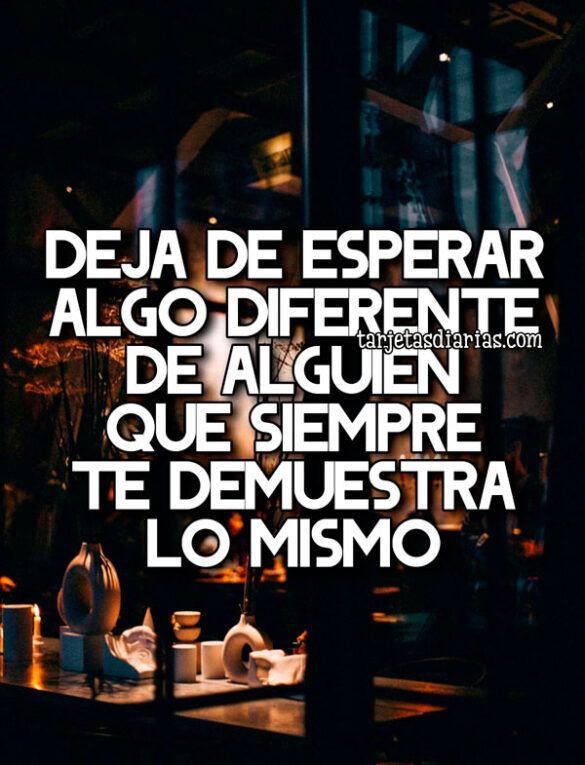 DEJA DE ESPERAR ALGO DIFERENTE DE ALGUIEN QUE SIEMPRE TE DEMUESTRA LO MISMO