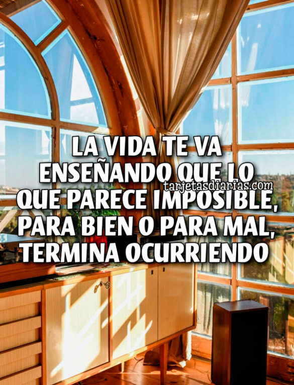 LA VIDA TE VA ENSEÑANDO QUE LO QUE PARECE IMPOSIBLE, PARA BIEN O PARA MAL, TERMINA OCURRIENDO