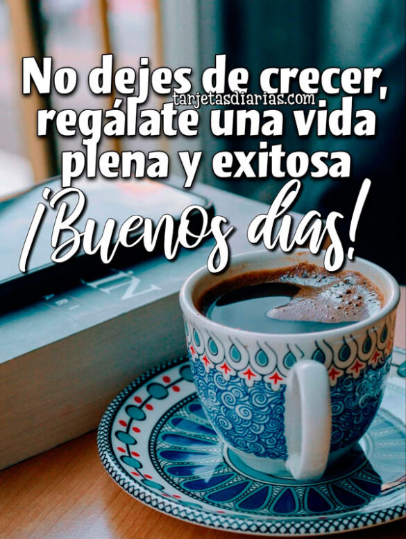 NO DEJES DE CRECER, REGÁLATE UNA VIDA PLENA Y EXITOSA ¡BUENOS DÍAS!