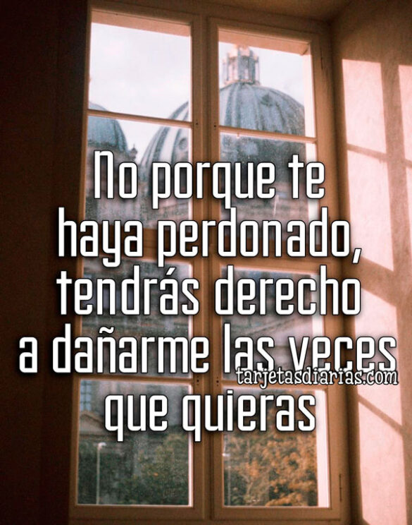 NO PORQUE TE HAYA PERDONADO, TENDRÁS DERECHO A DAÑARME LAS VECES QUE QUIERAS