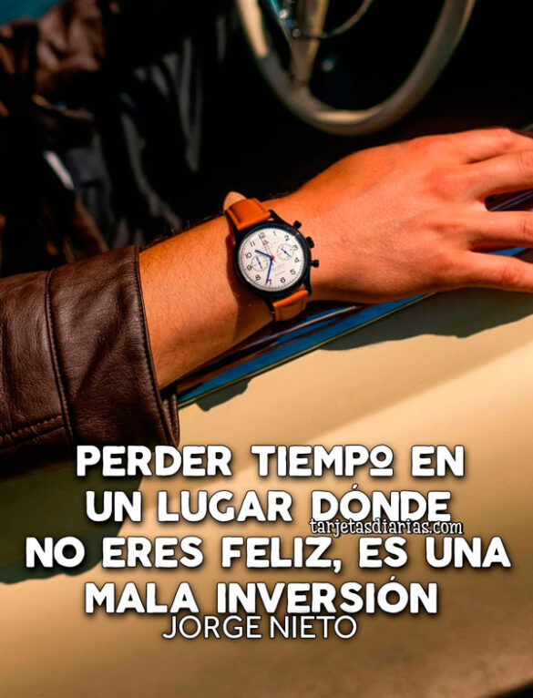 PERDER TIEMPO EN UN LUGAR DÓNDE NO ERES FELIZ, ES UNA MALA INVERSIÓN